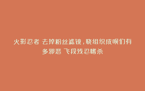 火影忍者:去掉粉丝滤镜,晓组织成员们有多邪恶?飞段残忍嗜杀