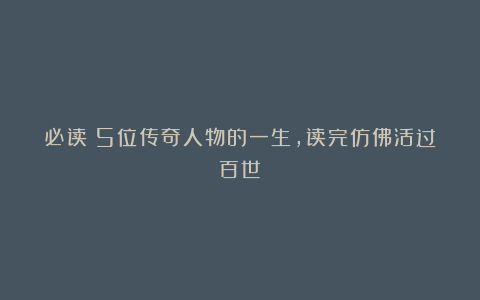 必读!5位传奇人物的一生,读完仿佛活过百世