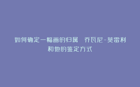 如何确定一幅画的归属： 乔瓦尼-莫雷利和他的鉴定方式