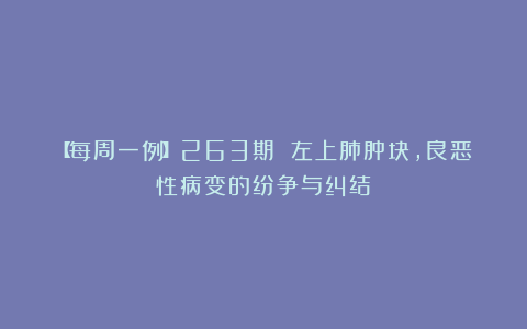 【每周一例】263期 左上肺肿块,良恶性病变的纷争与纠结