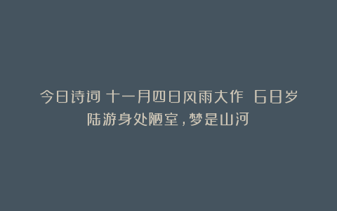 今日诗词《十一月四日风雨大作》丨68岁陆游身处陋室,梦是山河!