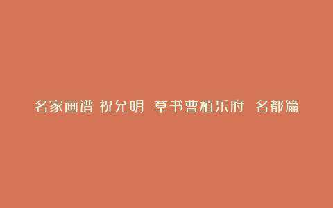 名家画谱|祝允明 草书曹植乐府 名都篇