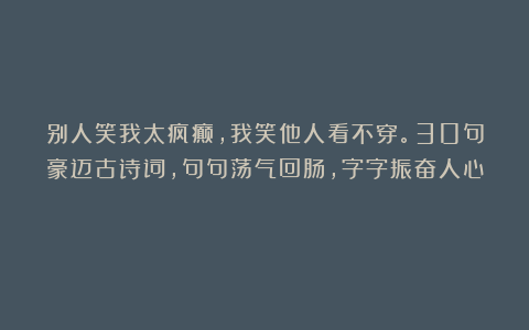 别人笑我太疯癫,我笑他人看不穿。30句豪迈古诗词,句句荡气回肠,字字振奋人心!