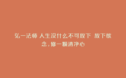 弘一法师《人生没什么不可放下》:放下欲念,修一颗清净心