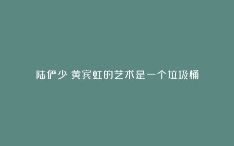 陆俨少:黄宾虹的艺术是一个垃圾桶
