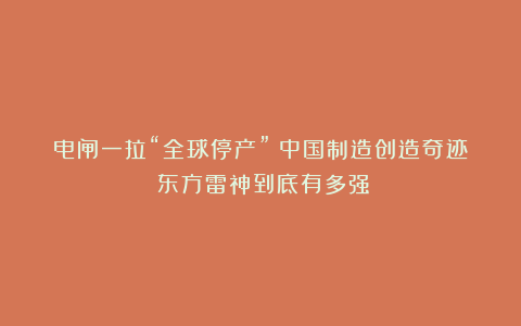 电闸一拉“全球停产”!中国制造创造奇迹:东方雷神到底有多强?
