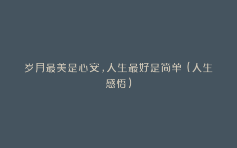 岁月最美是心安,人生最好是简单!(人生感悟)