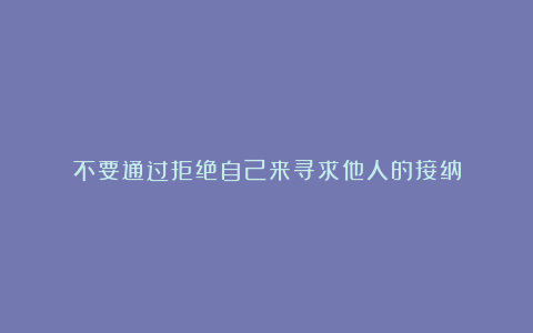 不要通过拒绝自己来寻求他人的接纳