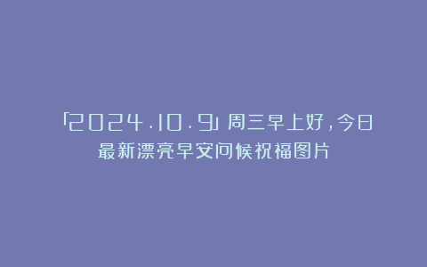 「2024.10.9」周三早上好，今日最新漂亮早安问候祝福图片