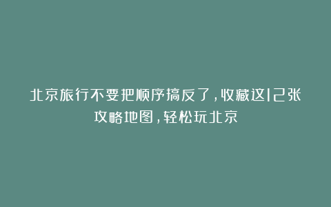 北京旅行不要把顺序搞反了，收藏这12张攻略地图，轻松玩北京