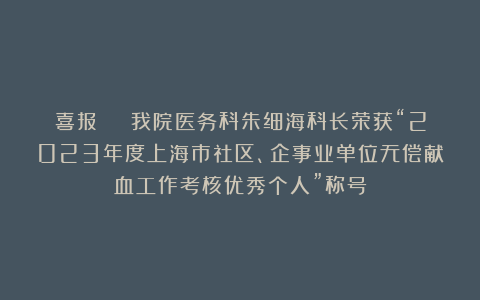 喜报 ︱ 我院医务科朱细海科长荣获“2023年度上海市社区、企事业单位无偿献血工作考核优秀个人”称号