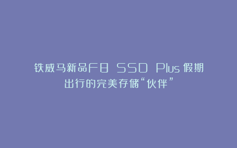 铁威马新品F8 SSD Plus:假期出行的完美存储“伙伴”
