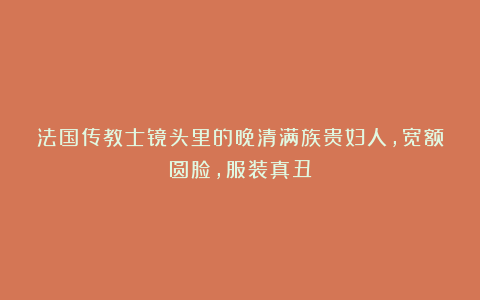法国传教士镜头里的晚清满族贵妇人,宽额圆脸,服装真丑