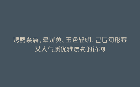 娉娉袅袅，晕娇黄、玉色轻明。26句形容女人气质优雅漂亮的诗词