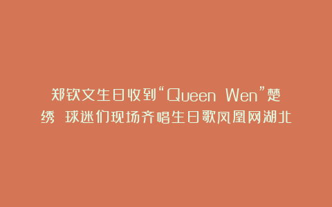 郑钦文生日收到“Queen Wen”楚绣 球迷们现场齐唱生日歌凤凰网湖北