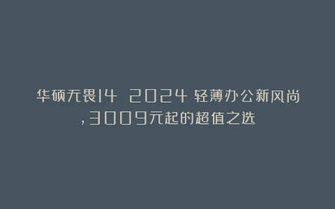 华硕无畏14 2024:轻薄办公新风尚,3009元起的超值之选!