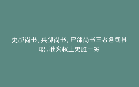 吏部尚书、兵部尚书、户部尚书三者各司其职,谁实权上更胜一筹?