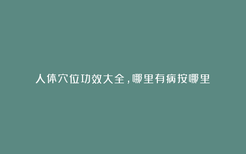 人体穴位功效大全，哪里有病按哪里！