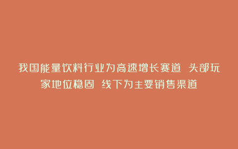 我国能量饮料行业为高速增长赛道 头部玩家地位稳固 线下为主要销售渠道