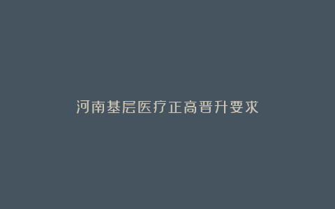 河南基层医疗正高晋升要求
