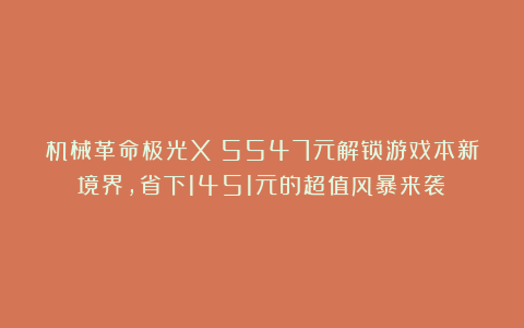 机械革命极光X：5547元解锁游戏本新境界，省下1451元的超值风暴来袭！