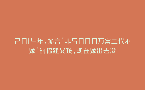 2014年,扬言“非5000万富二代不嫁”的福建女孩,现在嫁出去没?
