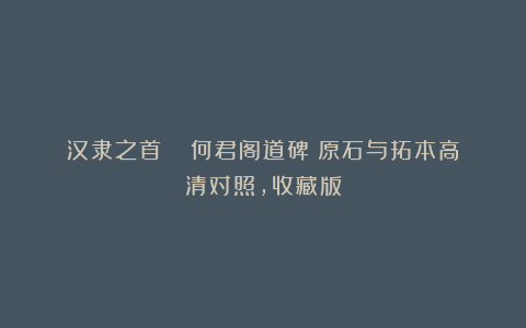 汉隶之首 |《何君阁道碑》原石与拓本高清对照,收藏版