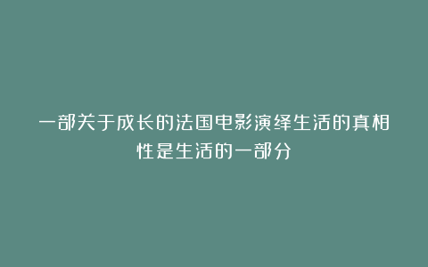 一部关于成长的法国电影演绎生活的真相：性是生活的一部分