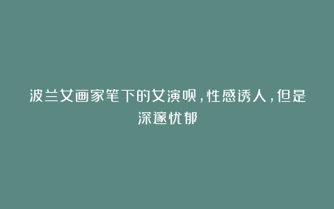 波兰女画家笔下的女演员,性感诱人,但是深邃忧郁