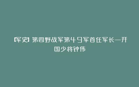 【军史】第四野战军第49军首任军长—开国少将钟伟
