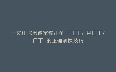 一文让你迅速掌握儿童 FDG PET/CT 的正确解读技巧