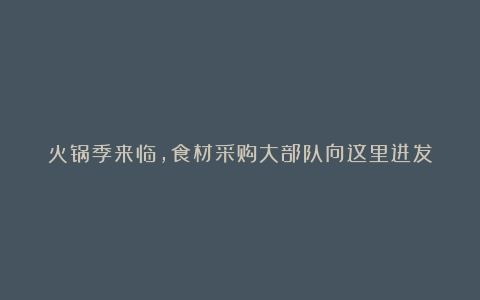 火锅季来临,食材采购大部队向这里进发
