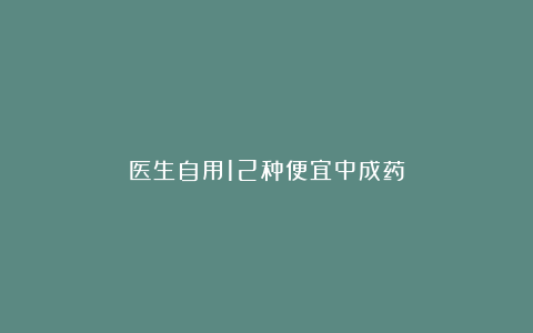 医生自用12种便宜中成药