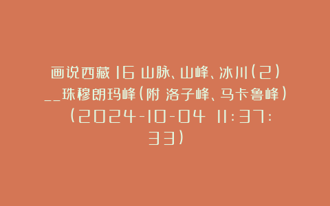 画说西藏〈16〉山脉、山峰、冰川(2)__珠穆朗玛峰(附:洛子峰、马卡鲁峰) (2024-10-04 11:37:33)
