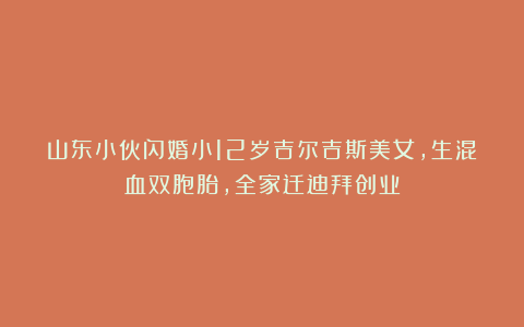 山东小伙闪婚小12岁吉尔吉斯美女，生混血双胞胎，全家迁迪拜创业
