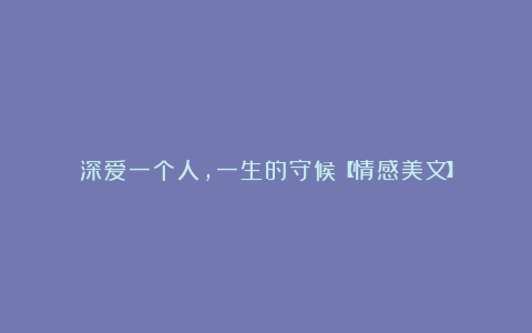 深爱一个人,一生的守候【情感美文】