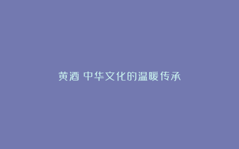 黄酒:中华文化的温暖传承
