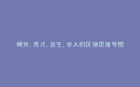 员外、秀才、贡生、举人的区别思维导图