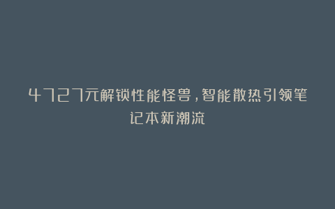 4727元解锁性能怪兽,智能散热引领笔记本新潮流!