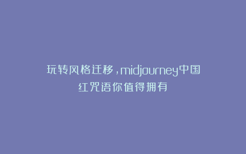 玩转风格迁移,midjourney中国红咒语你值得拥有!