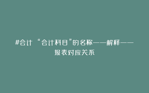 #会计 “会计科目”的名称——解释——报表对应关系