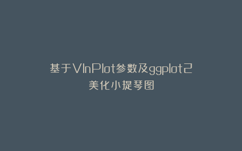 基于VlnPlot参数及ggplot2美化小提琴图