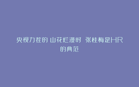 央视力荐的《山花烂漫时》:张桂梅是HR的典范!