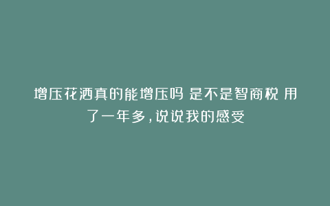 增压花洒真的能增压吗?是不是智商税?用了一年多,说说我的感受