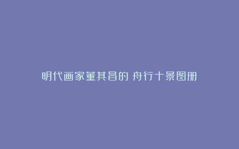 明代画家董其昌的《舟行十景图册》