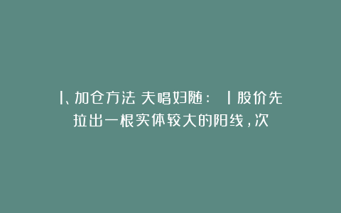 1、加仓方法﹣夫唱妇随: (1)股价先拉出一根实体较大的阳线,次