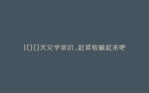 100天文学常识,赶紧收藏起来吧!
