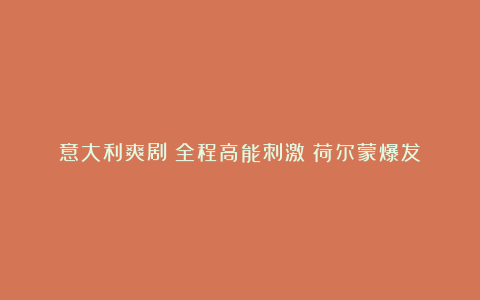 意大利爽剧!全程高能刺激!荷尔蒙爆发!