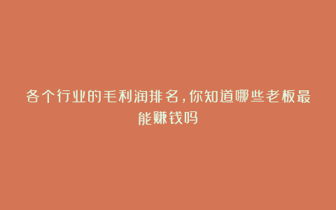 各个行业的毛利润排名,你知道哪些老板最能赚钱吗?