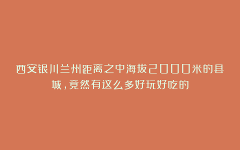 西安银川兰州距离之中海拔2000米的县城，竟然有这么多好玩好吃的